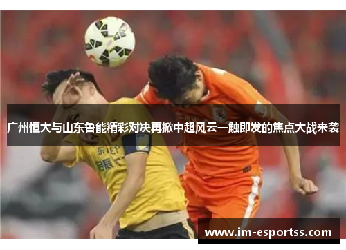 广州恒大与山东鲁能精彩对决再掀中超风云一触即发的焦点大战来袭