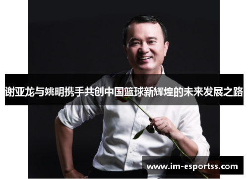 谢亚龙与姚明携手共创中国篮球新辉煌的未来发展之路