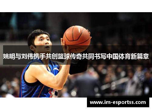 姚明与刘伟携手共创篮球传奇共同书写中国体育新篇章