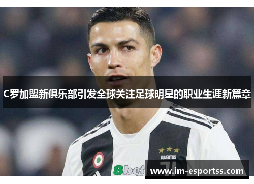 C罗加盟新俱乐部引发全球关注足球明星的职业生涯新篇章