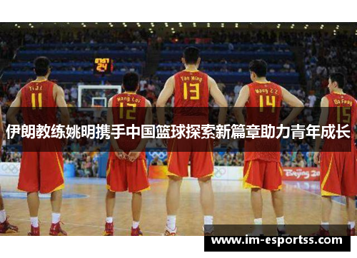 伊朗教练姚明携手中国篮球探索新篇章助力青年成长