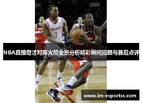 NBA直播奇才对阵火箭全景分析精彩瞬间回顾与赛后点评