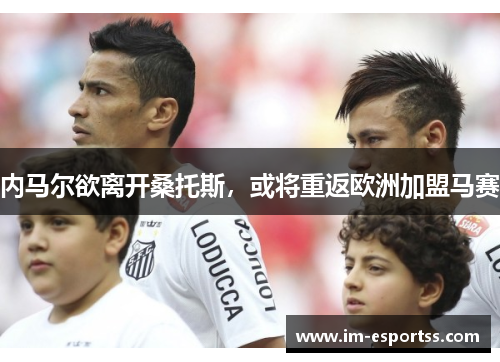 内马尔欲离开桑托斯，或将重返欧洲加盟马赛