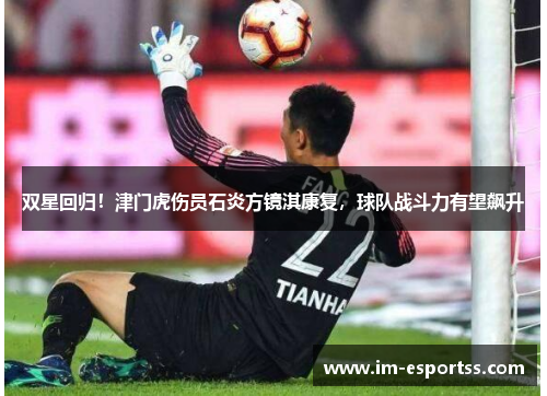 双星回归！津门虎伤员石炎方镜淇康复，球队战斗力有望飙升