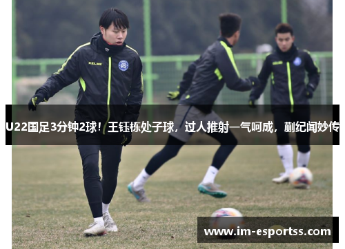 U22国足3分钟2球！王钰栋处子球，过人推射一气呵成，蒯纪闻妙传